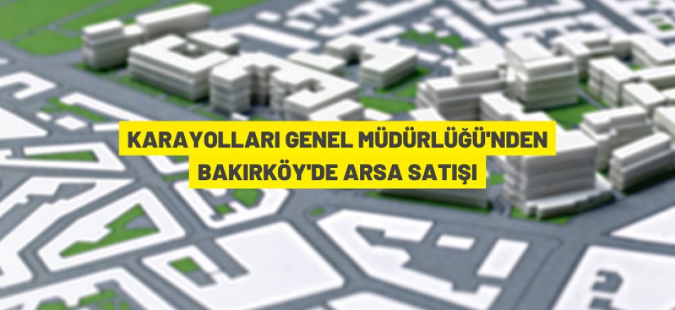 Karayolları Genel Müdürlüğü Bakırköy Şenlik mahallesindeki 3 arsayı satışa çıkardı